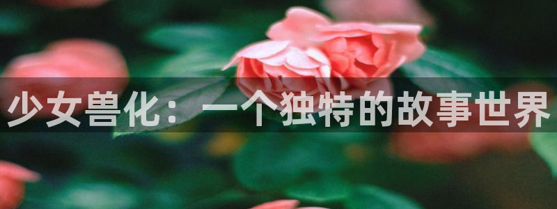 通灵妃漫画奇漫屋漫画：少女兽化：一个独特的故事世界