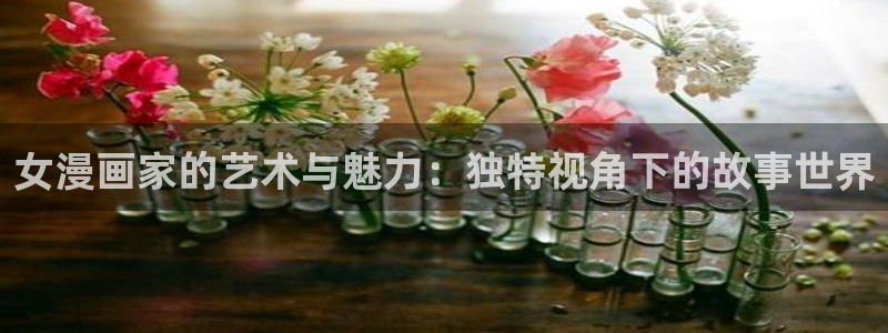 奇漫屋免费漫画官网：女漫画家的艺术与魅力：独特视角下的故事世界
